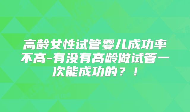 高龄女性试管婴儿成功率不高-有没有高龄做试管一次能成功的？！
