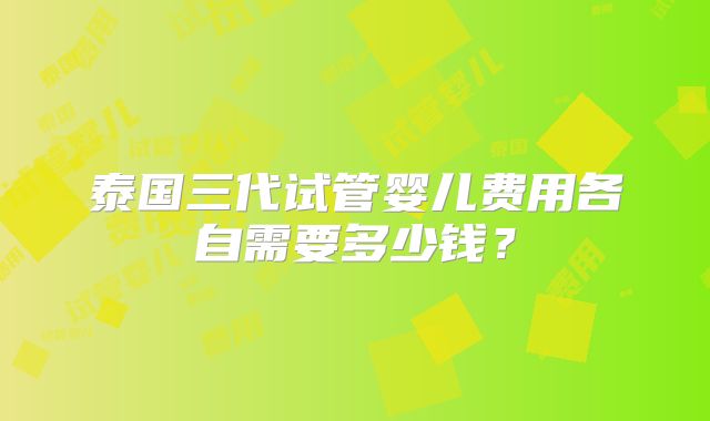 泰国三代试管婴儿费用各自需要多少钱?