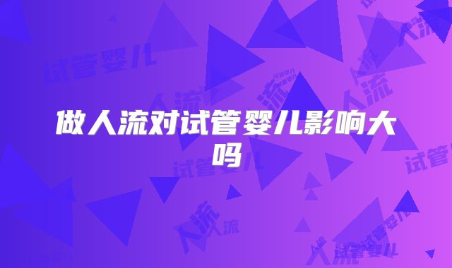 做人流对试管婴儿影响大吗