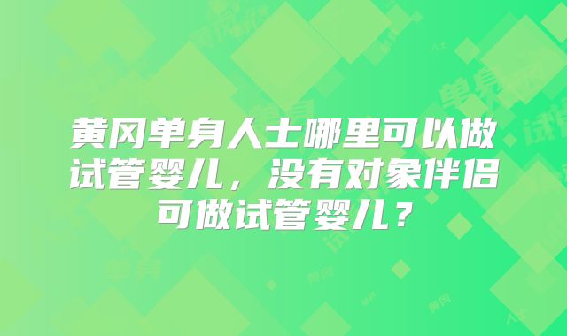 黄冈单身人士哪里可以做试管婴儿，没有对象伴侣可做试管婴儿？