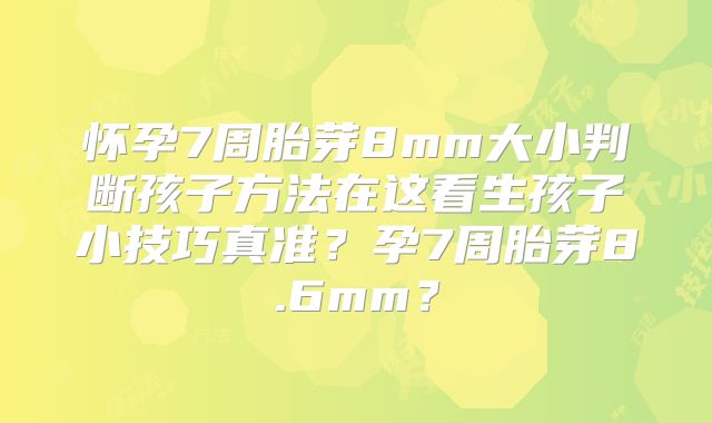 怀孕7周胎芽8mm大小判断孩子方法在这看生孩子小技巧真准？孕7周胎芽8.6mm？