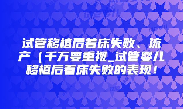 试管移植后着床失败、流产(千万要重视_试管婴儿移植后着床失败的表现!