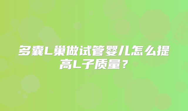 多囊L巢做试管婴儿怎么提高L子质量？