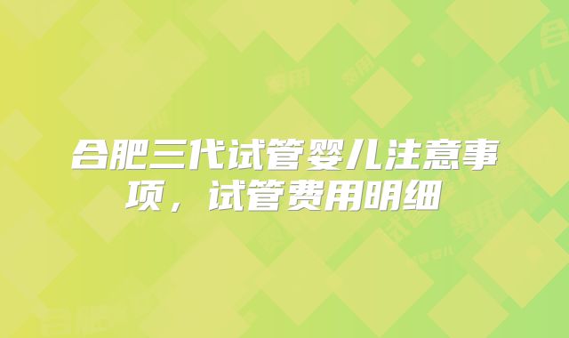 合肥三代试管婴儿注意事项，试管费用明细