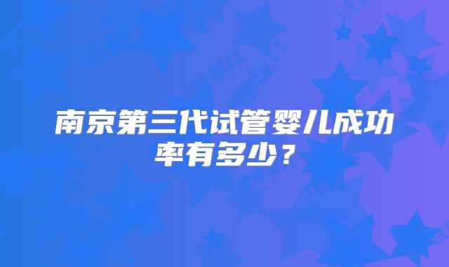 南京第三代试管婴儿成功率有多少？