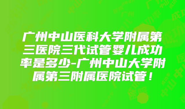 广州中山医科大学附属第三医院三代试管婴儿成功率是多少-广州中山大学附属第三附属医院试管！