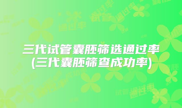 三代试管囊胚筛选通过率(三代囊胚筛查成功率)
