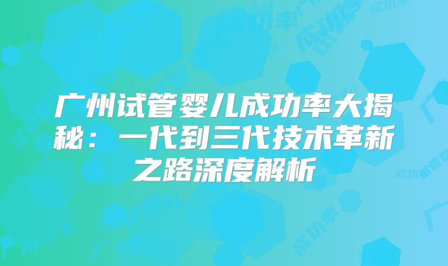 广州试管婴儿成功率大揭秘：一代到三代技术革新之路深度解析