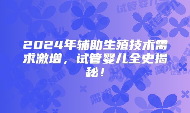 2024年辅助生殖技术需求激增,试管婴儿全史揭秘!