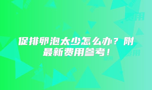 促排卵泡太少怎么办？附最新费用参考！