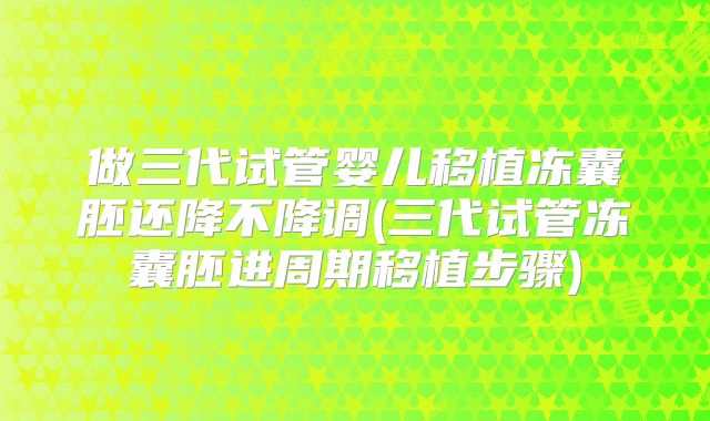 做三代试管婴儿移植冻囊胚还降不降调(三代试管冻囊胚进周期移植步骤)