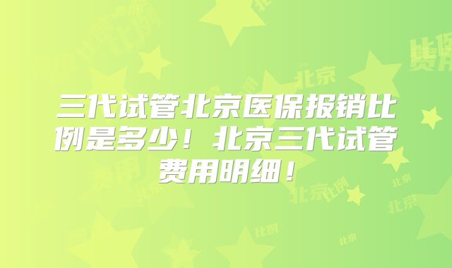 三代试管北京医保报销比例是多少!北京三代试管费用明细!