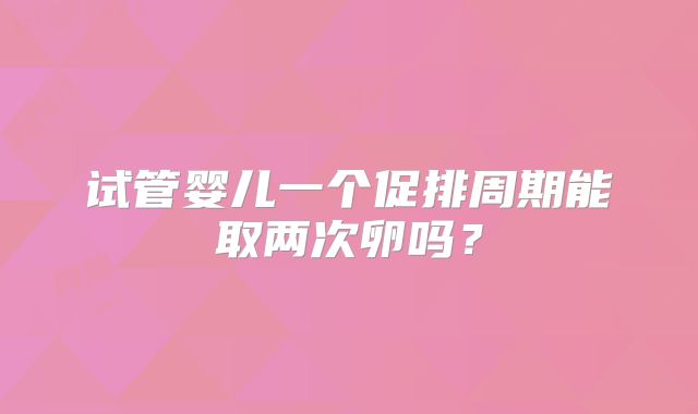 试管婴儿一个促排周期能取两次卵吗？