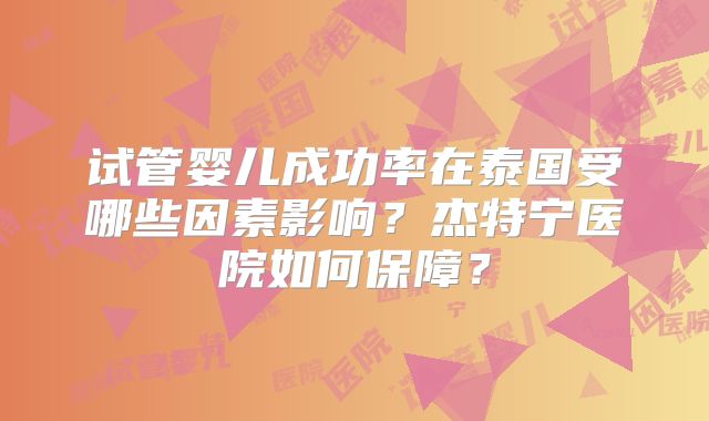 试管婴儿成功率在泰国受哪些因素影响？杰特宁医院如何保障？