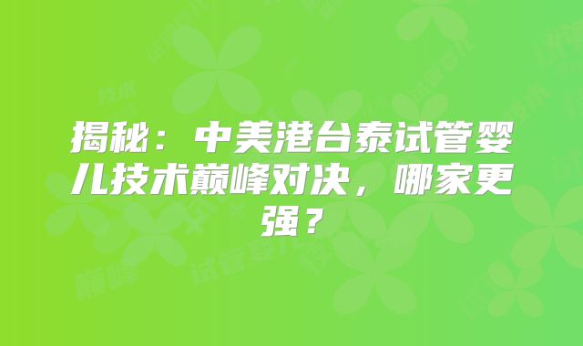 揭秘:中美港台泰试管婴儿技术巅峰对决,哪家更强?