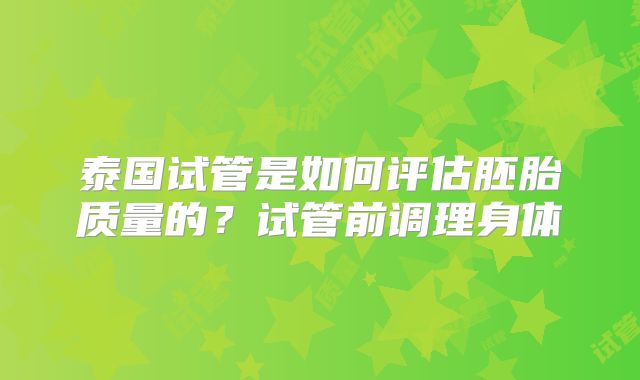 泰国试管是如何评估胚胎质量的？试管前调理身体