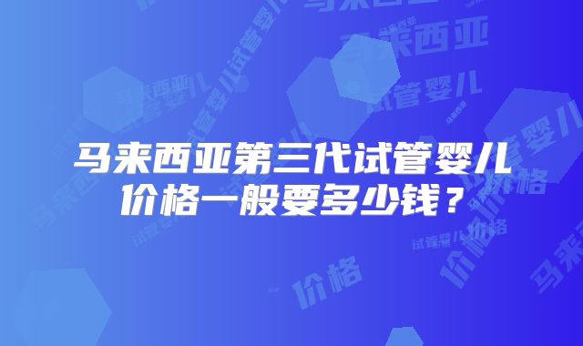 马来西亚第三代试管婴儿价格一般要多少钱?