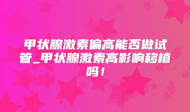 甲状腺激素偏高能否做试管_甲状腺激素高影响移植吗！