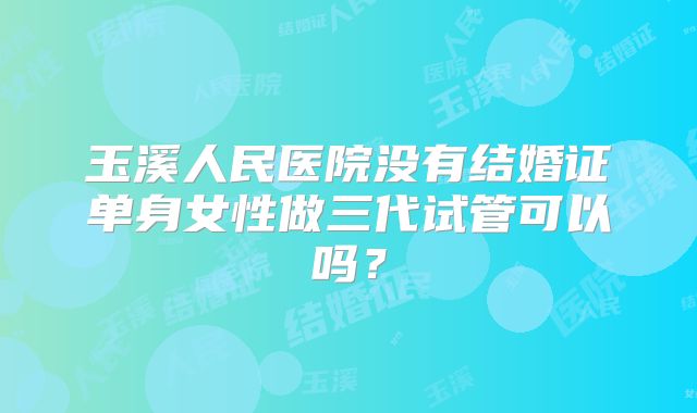 玉溪人民医院没有结婚证单身女性做三代试管可以吗?