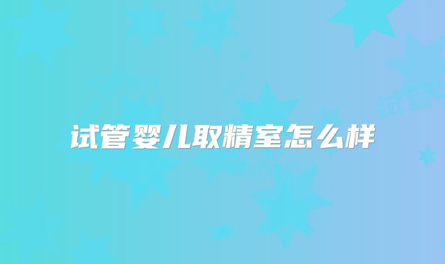 试管婴儿取精室怎么样