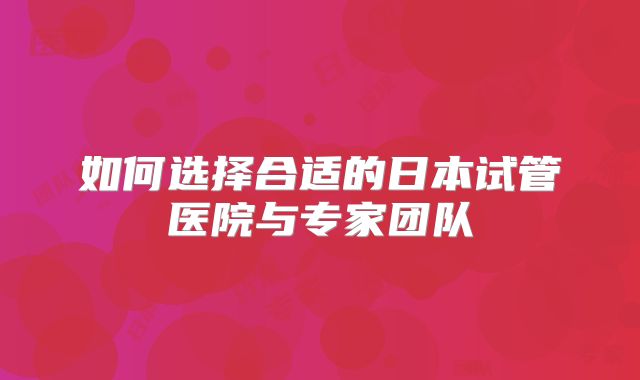 如何选择合适的日本试管医院与专家团队