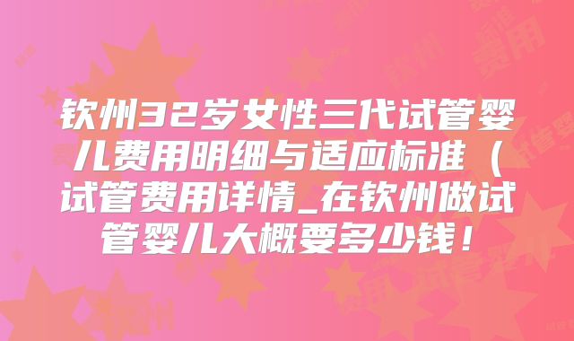 钦州32岁女性三代试管婴儿费用明细与适应标准（试管费用详情_在钦州做试管婴儿大概要多少钱！