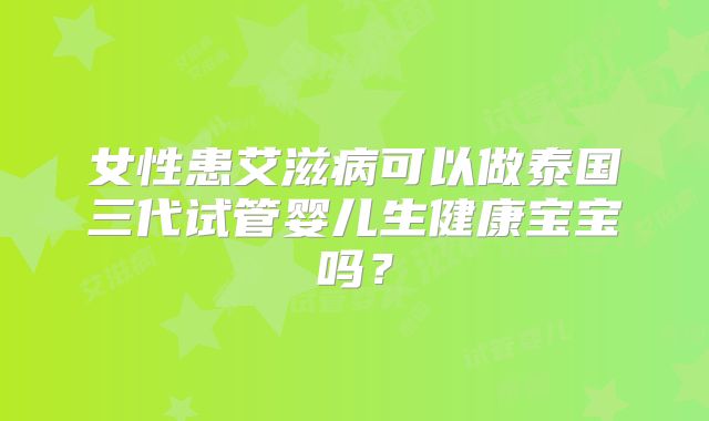 女性患艾滋病可以做泰国三代试管婴儿生健康宝宝吗?