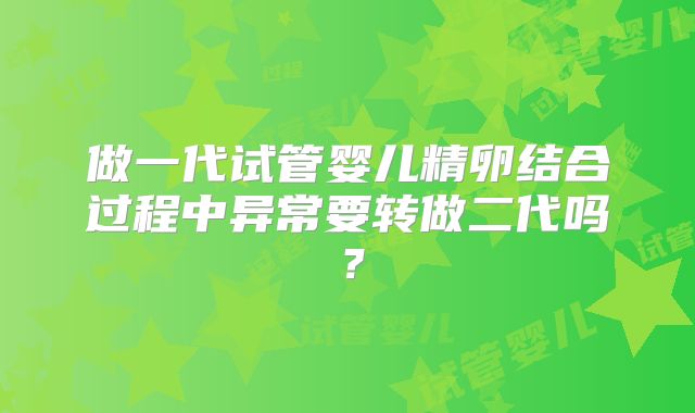 做一代试管婴儿精卵结合过程中异常要转做二代吗？