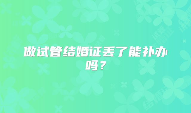 做试管结婚证丢了能补办吗?