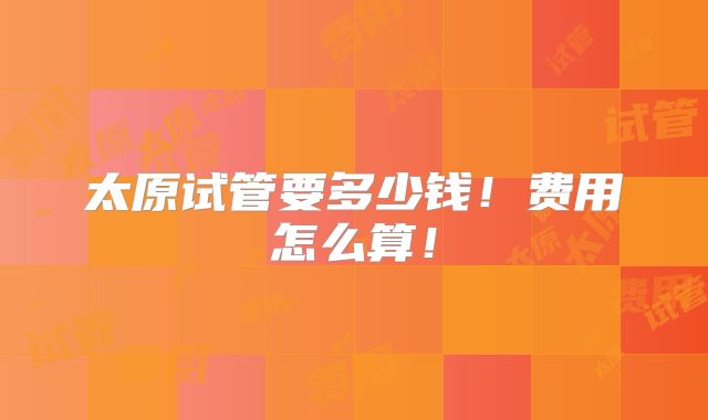 太原试管要多少钱!费用怎么算!