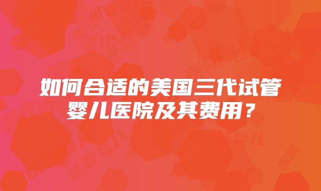 如何合适的美国三代试管婴儿医院及其费用？