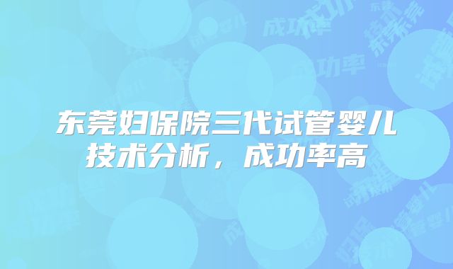 东莞妇保院三代试管婴儿技术分析，成功率高