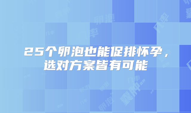 25个卵泡也能促排怀孕，选对方案皆有可能