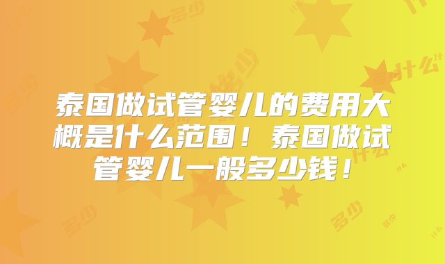 泰国做试管婴儿的费用大概是什么范围！泰国做试管婴儿一般多少钱！
