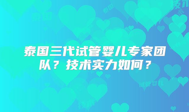 泰国三代试管婴儿专家团队?技术实力如何?