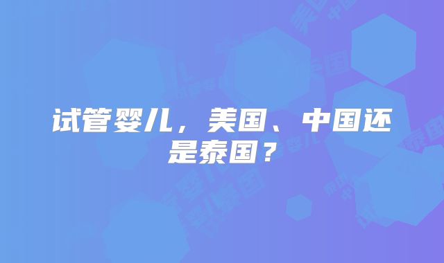 试管婴儿，美国、中国还是泰国？