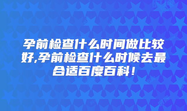 孕前检查什么时间做比较好,孕前检查什么时候去最合适百度百科！