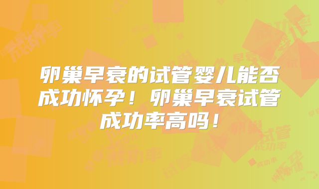 卵巢早衰的试管婴儿能否成功怀孕!卵巢早衰试管成功率高吗!