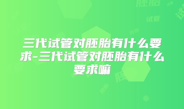 三代试管对胚胎有什么要求-三代试管对胚胎有什么要求嘛