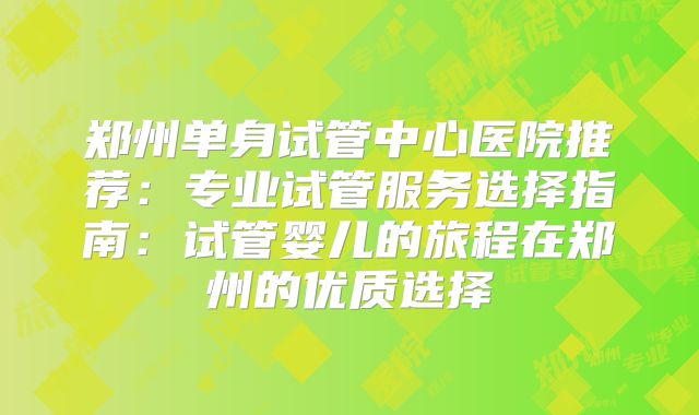 郑州单身试管中心医院推荐：专业试管服务选择指南：试管婴儿的旅程在郑州的优质选择