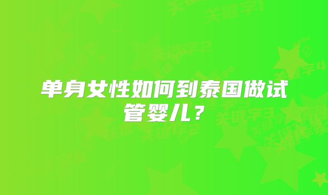 单身女性如何到泰国做试管婴儿?
