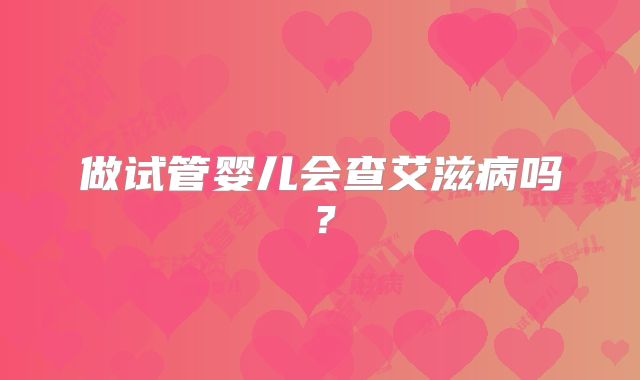 做试管婴儿会查艾滋病吗？