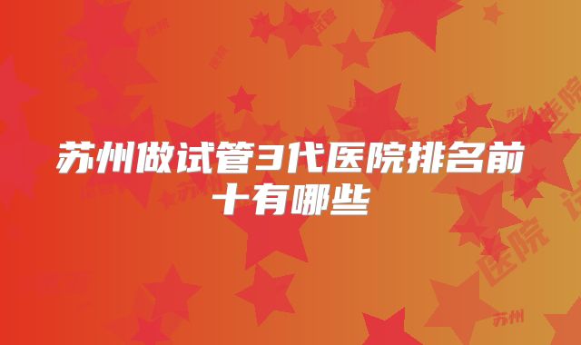 苏州做试管3代医院排名前十有哪些