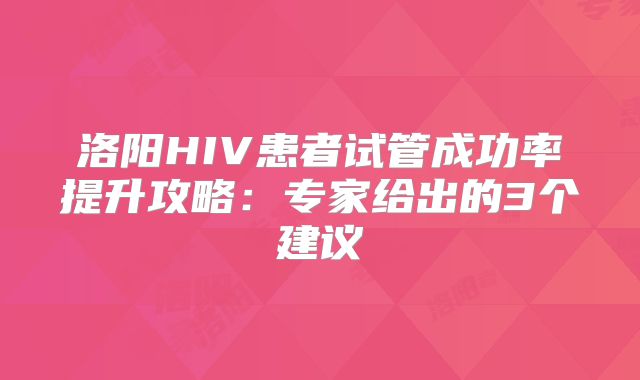 洛阳HIV患者试管成功率提升攻略：专家给出的3个建议