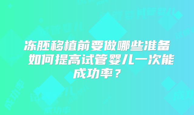 冻胚移植前要做哪些准备 如何提高试管婴儿一次能成功率?