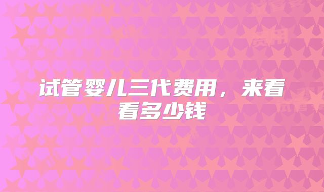 试管婴儿三代费用，来看看多少钱