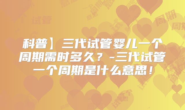 科普】三代试管婴儿一个周期需时多久？-三代试管一个周期是什么意思！