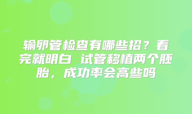 输卵管检查有哪些招?看完就明白 试管移植两个胚胎,成功率会高些吗