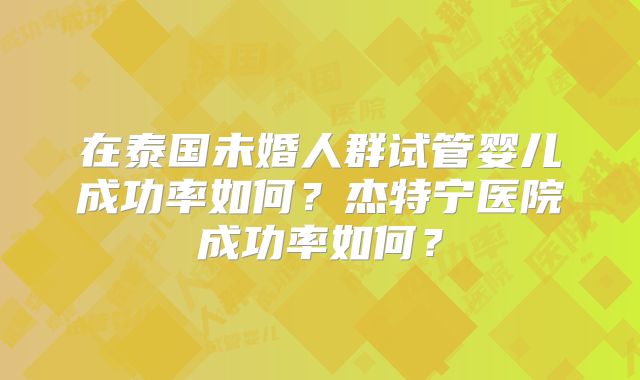 在泰国未婚人群试管婴儿成功率如何？杰特宁医院成功率如何？