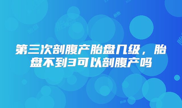 第三次剖腹产胎盘几级，胎盘不到3可以剖腹产吗